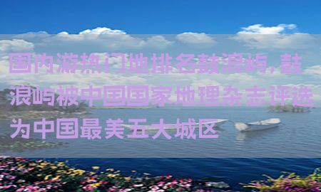 国内游热门地排名鼓浪屿，鼓浪屿被中国国家地理杂志评选为中国最美五大城区