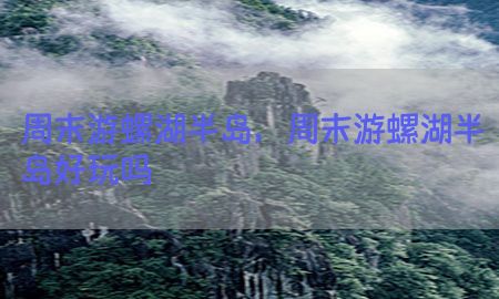 周末游螺湖半岛，周末游螺湖半岛好玩吗