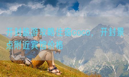 开封旅游攻略住宿coco，开封景点附近宾馆价格