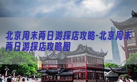 北京周末两日游探店攻略-北京周末两日游探店攻略图