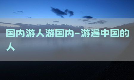 国内游人游国内-游遍中国的人