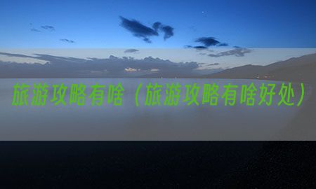 旅游攻略有啥（旅游攻略有啥好处）