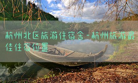 杭州北区旅游住宿舍-杭州旅游最佳住宿位置