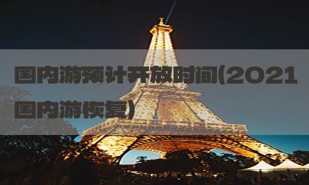 国内游预计开放时间（2021国内游恢复）