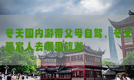 冬天国内游带父母自驾，冬天带家人去哪里旅游