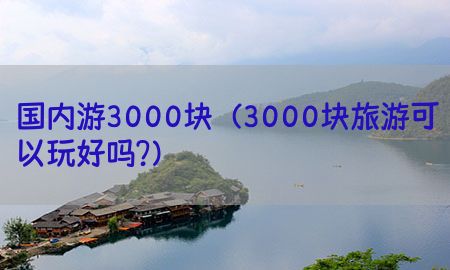 国内游3000块（3000块旅游可以玩好吗?）