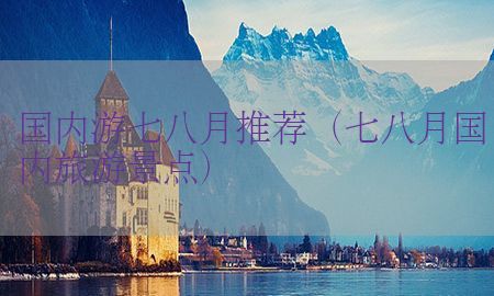 国内游七八月推荐（七八月国内旅游景点）