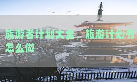 旅游者计划大全，旅游计划书怎么做