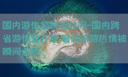 国内游恢复跨省时间-国内跨省游恢复开放,暑假旅游热情被瞬间点燃