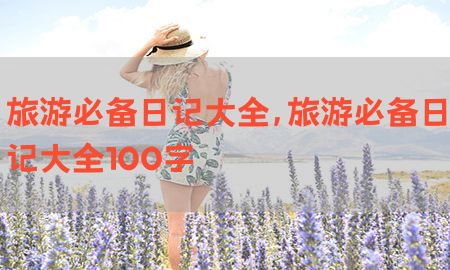 旅游必备日记大全，旅游必备日记大全100字