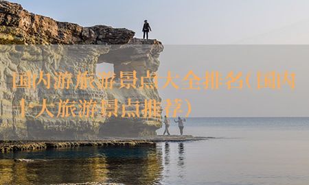 国内游旅游景点大全排名（国内十大旅游景点推荐）