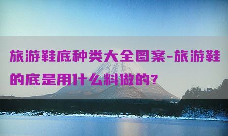 旅游鞋底种类大全图案-旅游鞋的底是用什么料做的?