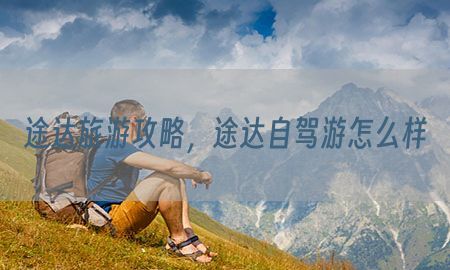 途达旅游攻略，途达自驾游怎么样