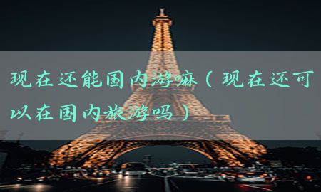 现在还能国内游嘛（现在还可以在国内旅游吗）