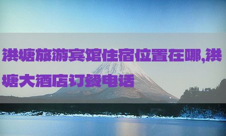 洪塘旅游宾馆住宿位置在哪，洪塘大酒店订餐电话