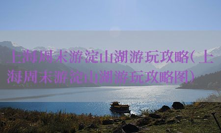 上海周末游淀山湖游玩攻略（上海周末游淀山湖游玩攻略图）