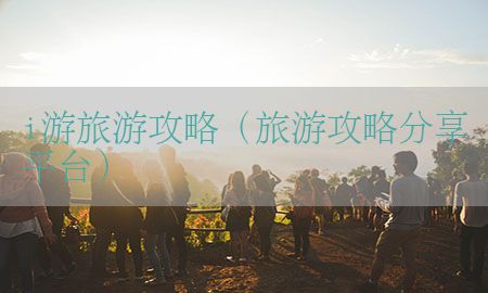 i游旅游攻略（旅游攻略分享平台）