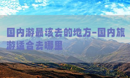 国内游最该去的地方-国内旅游适合去哪里