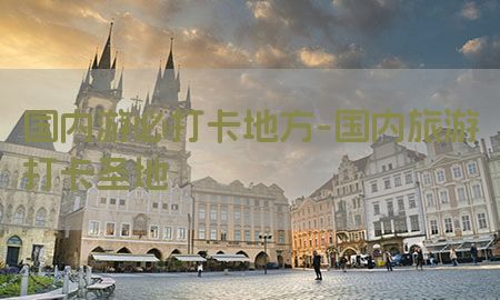 国内游必打卡地方-国内旅游打卡圣地