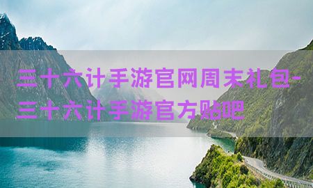 三十六计手游官网周末礼包-三十六计手游官方贴吧