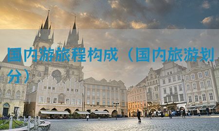 国内游旅程构成（国内旅游划分）