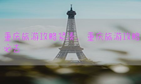 重庆旅游攻略紧凑，重庆旅游攻略必去