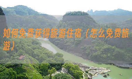 如何免费获得旅游住宿（怎么免费旅游）