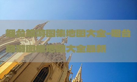 烟台旅游图集地图大全-烟台旅游图集地图大全最新