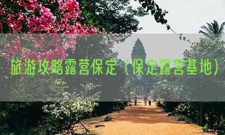 旅游攻略露营保定（保定露营基地）