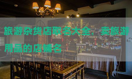 旅游杂货店取名大全，卖旅游用品的店铺名