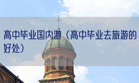 高中毕业国内游（高中毕业去旅游的好处）