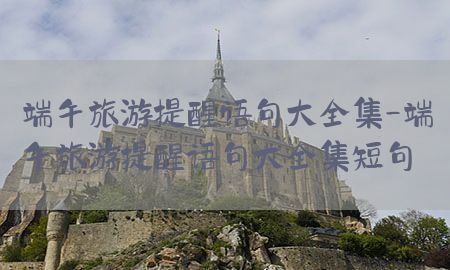 端午旅游提醒语句大全集-端午旅游提醒语句大全集短句