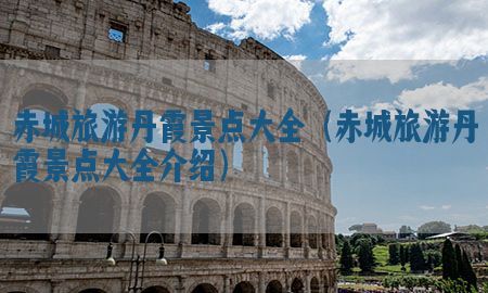 赤城旅游丹霞景点大全（赤城旅游丹霞景点大全介绍）