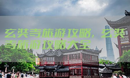 玄奘寺旅游攻略，玄奘寺旅游攻略大全