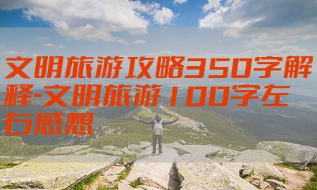 文明旅游攻略350字解释-文明旅游100字左右感想