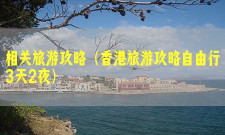 相关旅游攻略（香港旅游攻略自由行3天2夜）