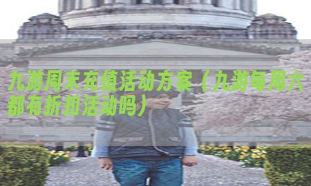 九游周末充值活动方案（九游每周六都有折扣活动吗）