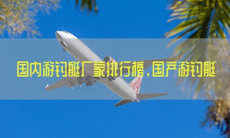 国内游钓艇厂家排行榜，国产游钓艇