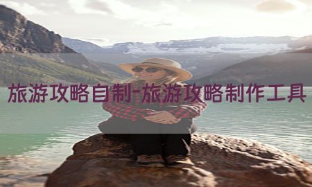 旅游攻略自制-旅游攻略制作工具