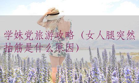 学妹党旅游攻略（女人腿突然抽筋是什么原因）