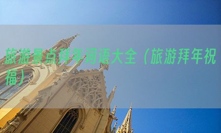 旅游景点拜年词语大全（旅游拜年祝福）