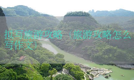 拟写旅游攻略（旅游攻略怎么写作文）