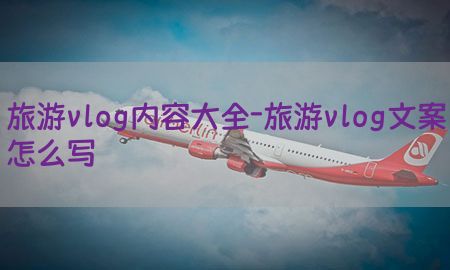 旅游vlog内容大全-旅游vlog文案怎么写