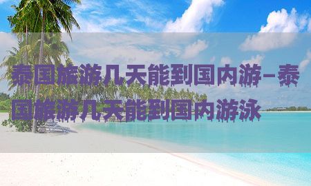 泰国旅游几天能到国内游-泰国旅游几天能到国内游泳