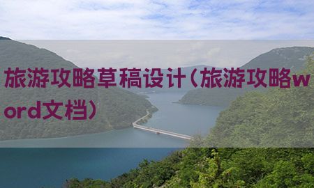 旅游攻略草稿设计（旅游攻略word文档）