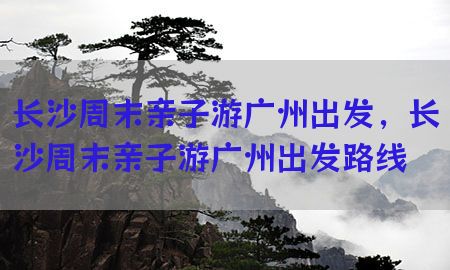 长沙周末亲子游广州出发，长沙周末亲子游广州出发路线