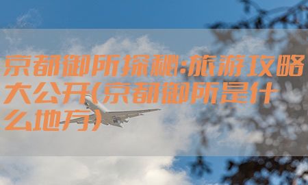 京都御所探秘：旅游攻略大公开（京都御所是什么地方）