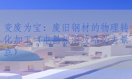 变废为宝：废旧钢材的物理转化加工（屯昌旅游攻略必去景点）