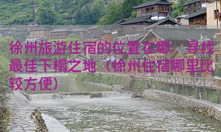 徐州旅游住宿的位置在哪：寻找最佳下榻之地（徐州住宿哪里比较方便）