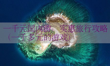 一千元国内游：实惠旅行攻略（一千多元的游戏）